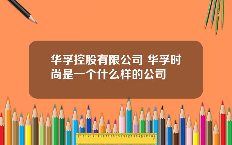 华孚控股有限公司 华孚时尚是一个什么样的公司